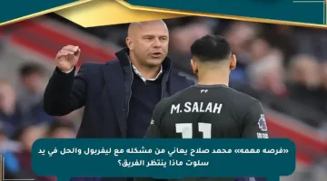 «فرصة مهمة» محمد صلاح يعاني من مشكلة مع ليفربول والحل في يد سلوت ماذا ينتظر الفريق؟